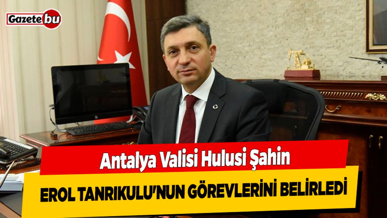 Antalya Valisi Hulusi Şahin Erol Tanrıkulu'nun Görevlerini Belirledi