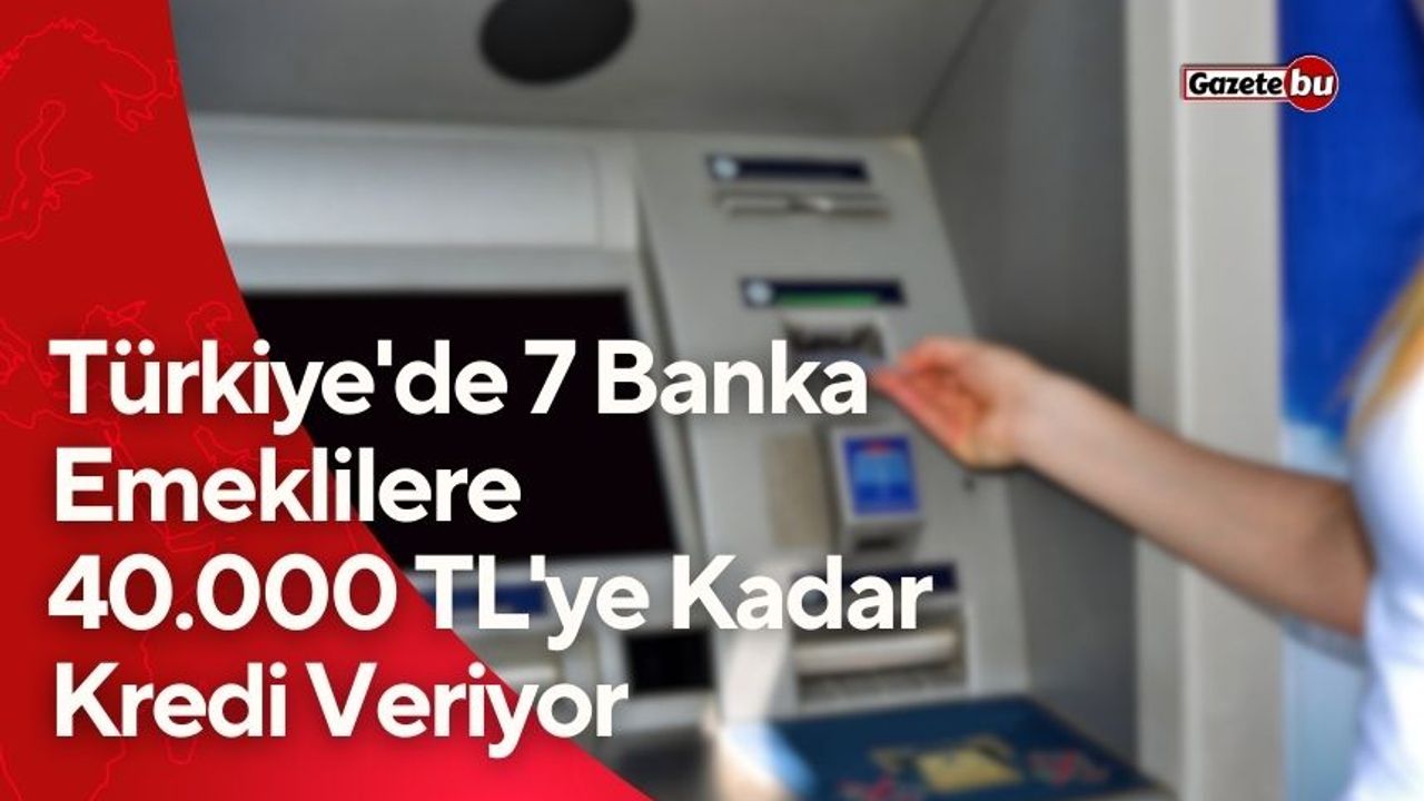 Türkiye'de 7 Banka Emeklilere 40.000 TL'ye Kadar Kredi Veriyor