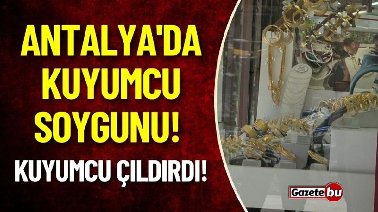 Antalya'da Kuyumcu Soygunu: Kuyumcu Çıldırdı