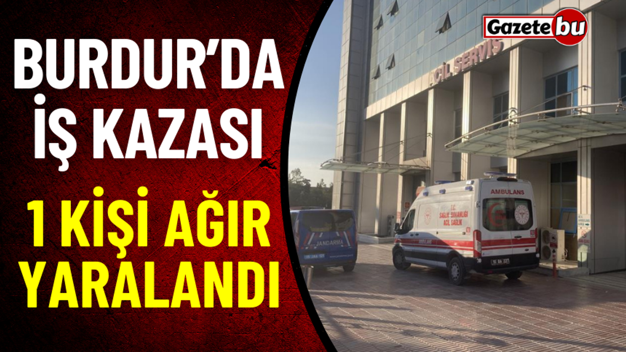 Burdur'da İş Kazası 1 Ağır Yaralı