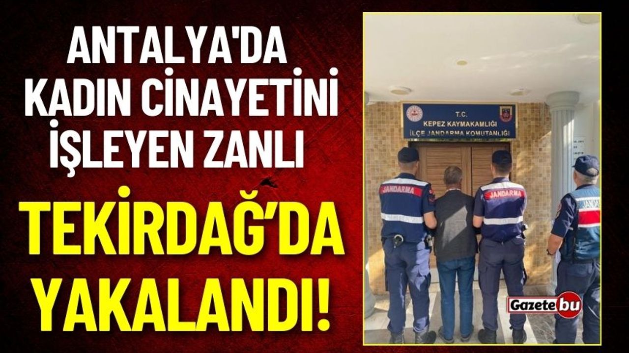 Antalya'da Kadın Cinayetini İşleyen Zanlı Tekirdağ’da Yakalandı!