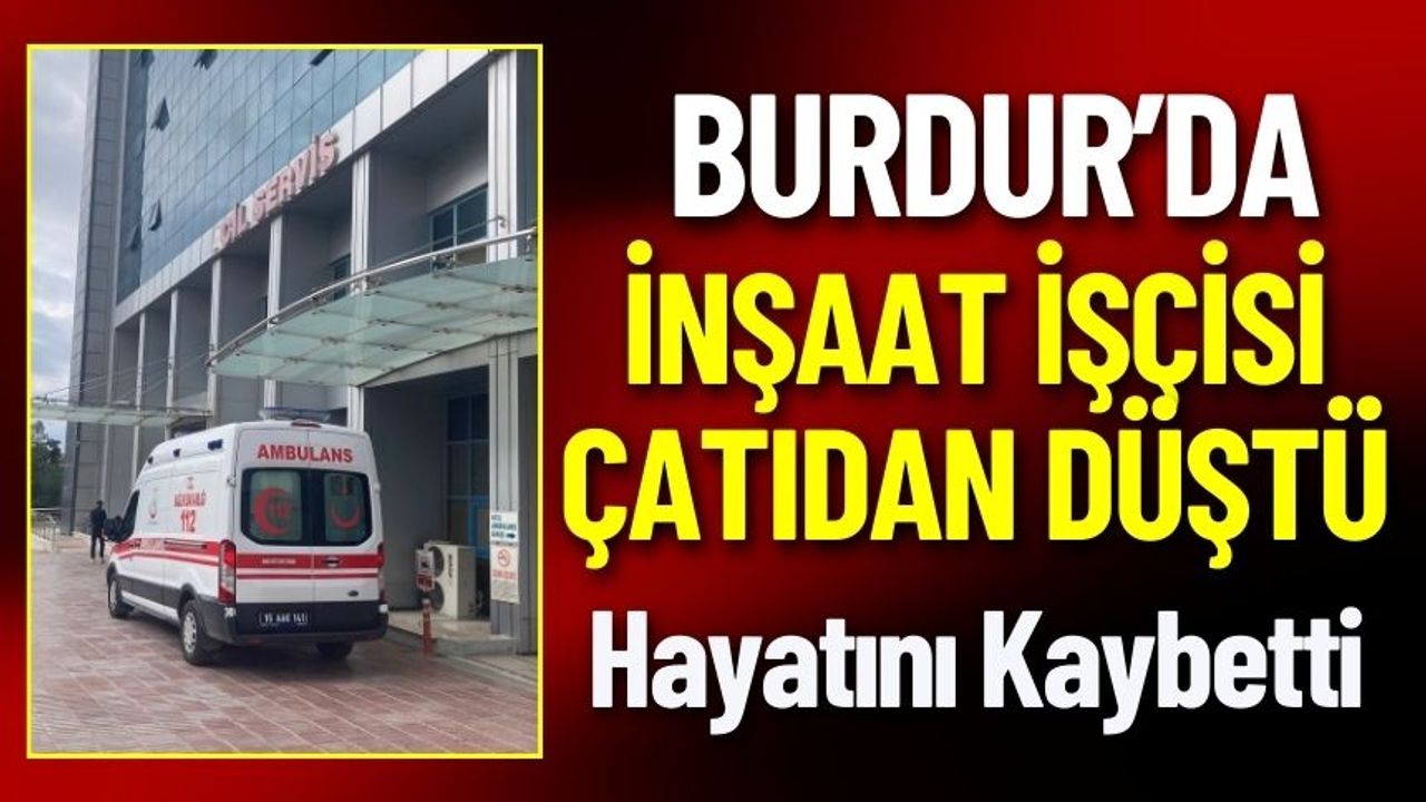 Burdur'da İnşaat İşçisi Çatıdan Düştü Hayatını Kaybetti