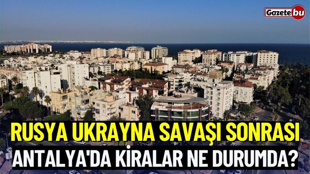 Rusya Ukrayna Savaşı Sonrası, Antalya'da Kiralar Ne Durumda?