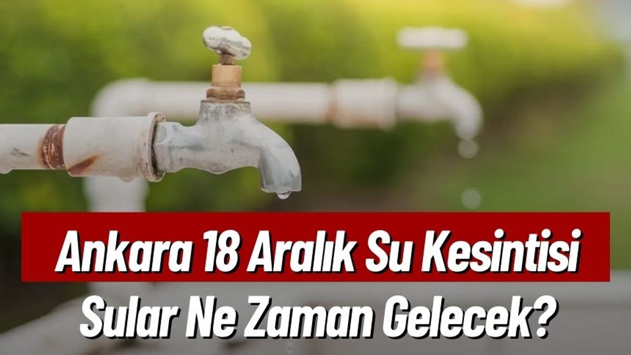 Ankara 18 Aralık Su Kesintisi, Sular Ne Zaman Gelecek?