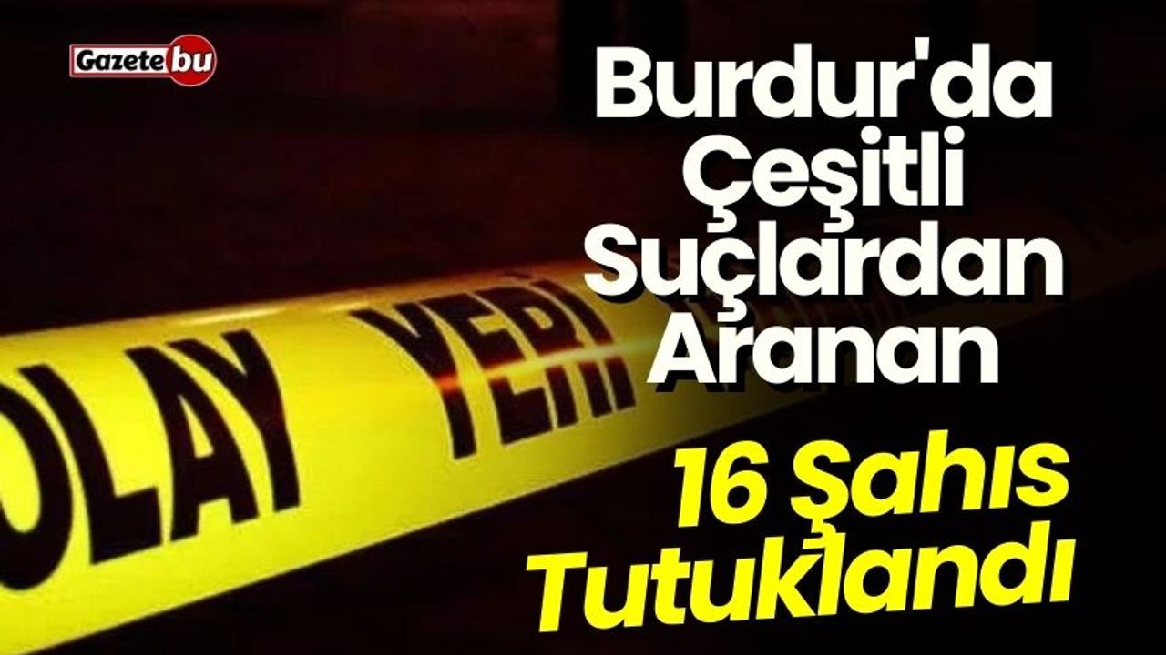 Burdur'da Çeşitli Suçlardan Aranan 16 Şahıs Tutuklandı