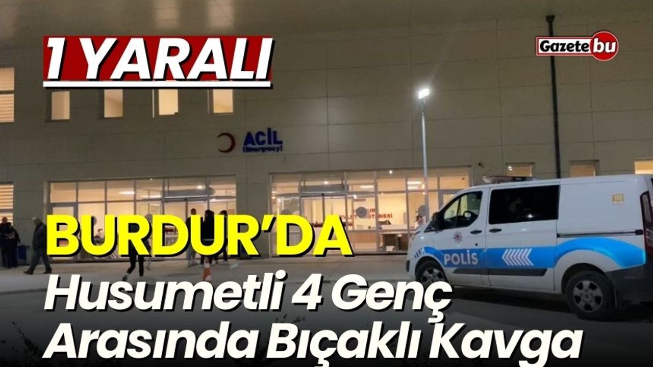 Burdur'da Husumetli 4 Genç Arasında Bıçaklı Kavga: 1 Yaralı