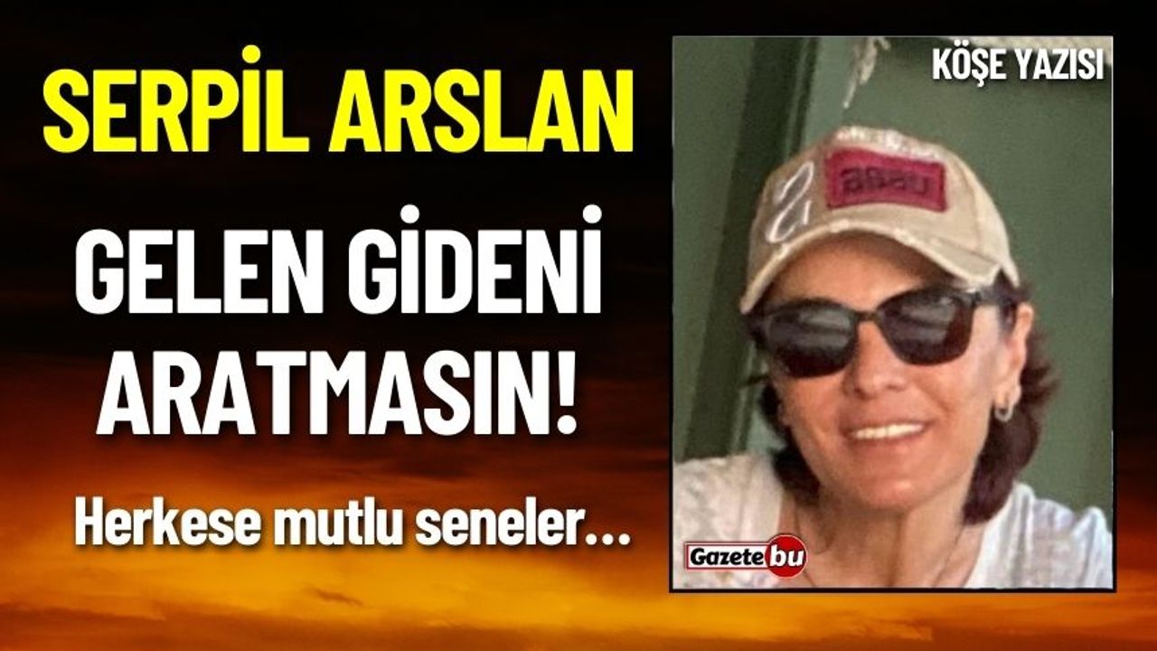 Serpil Arslan Yazdı: GELEN GİDENİ ARATMASIN!