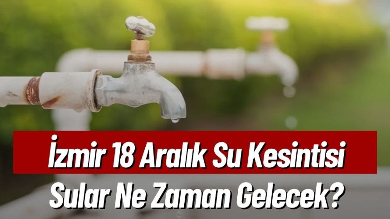İzmir 18 Aralık Su Kesintisi, Sular Ne Zaman Gelecek?