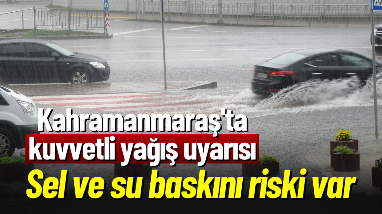 Kahramanmaraş'ta kuvvetli yağış uyarısı: Sel ve su baskını riski var