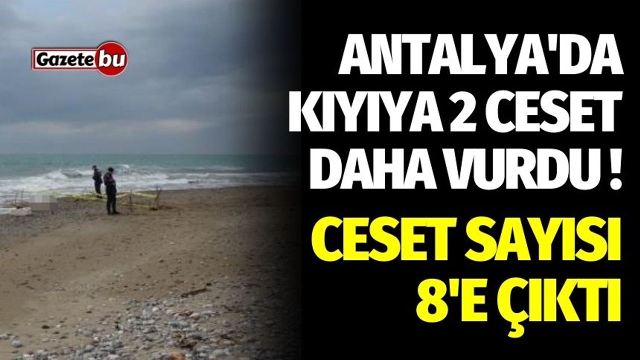 Antalya'da kıyıya 2 ceset daha vurdu! Ceset sayısı 8'e çıktı