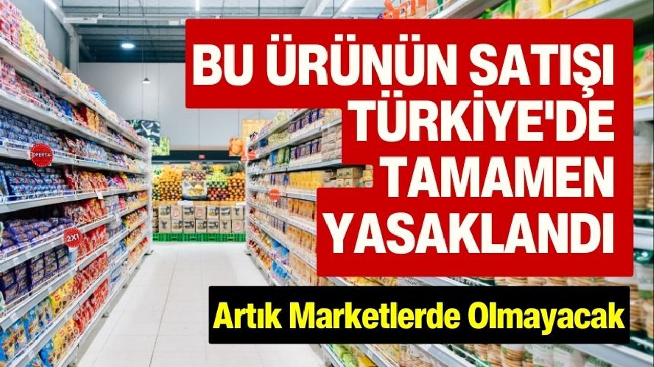 Bu Ürünlerin Satışı Türkiye'de Tamamen Yasaklandı Artık Marketlerde Olmayacak