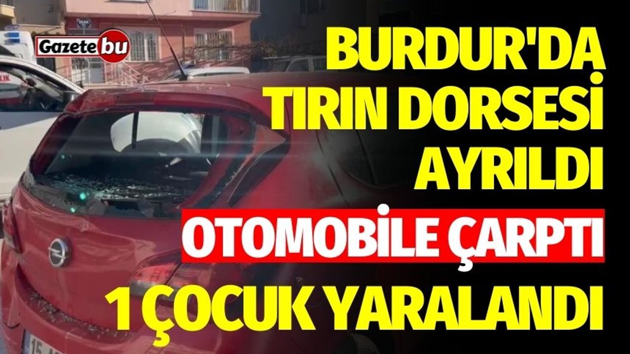 Burdur'da tırın dorsesi ayrılıp otomobile çarptı: 1 çocuk yaralandı
