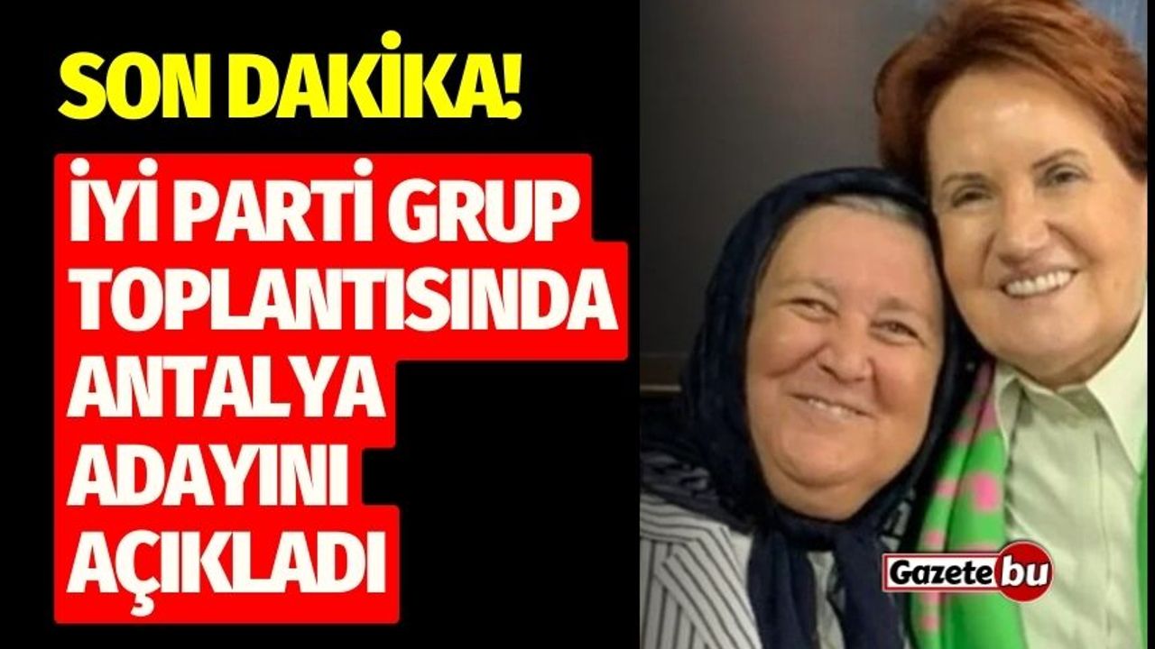 Son Dakika! İYİ Parti Grup toplantısında Antalya adayını açıkladı