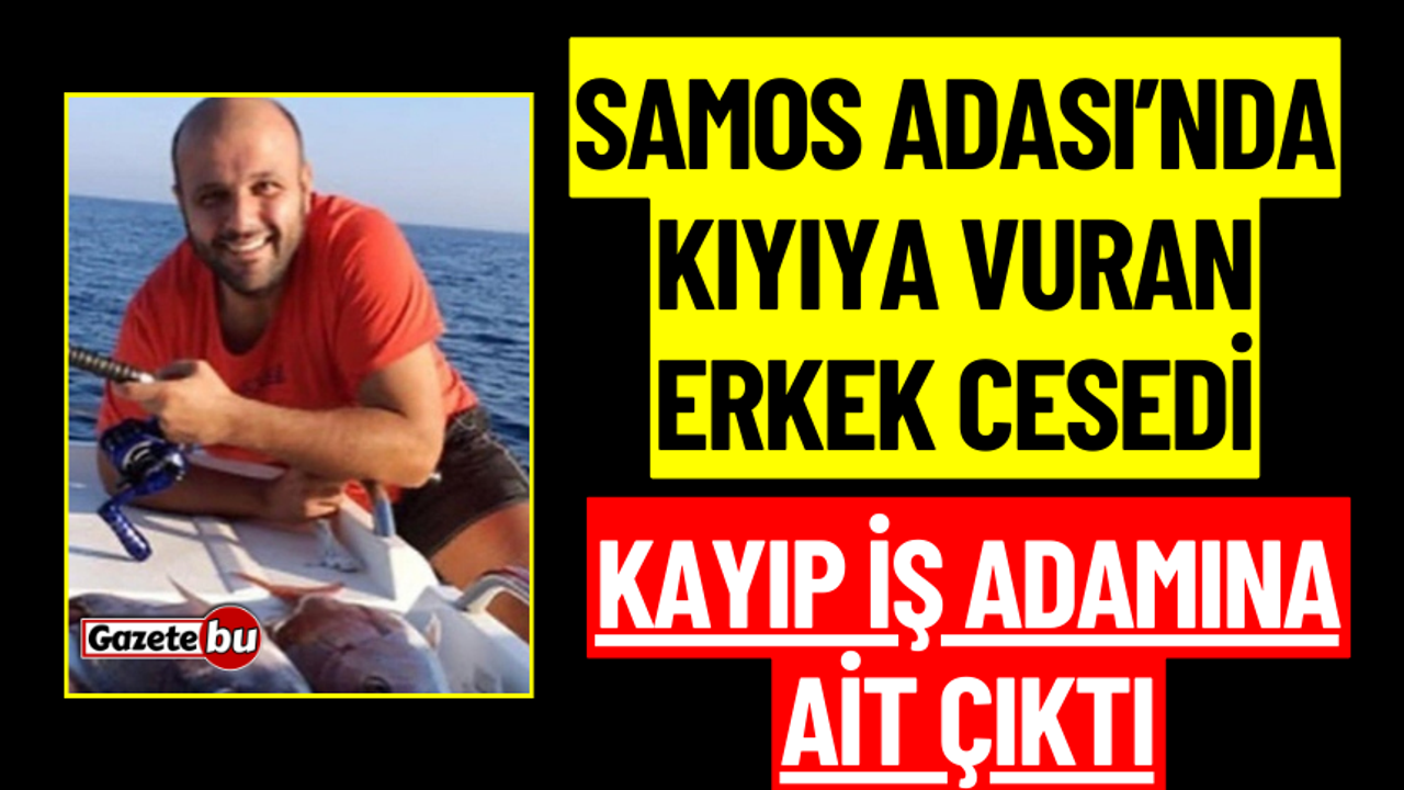 Samos Adası’na vuran erkek cesedi kayıp iş adamına ait çıktı