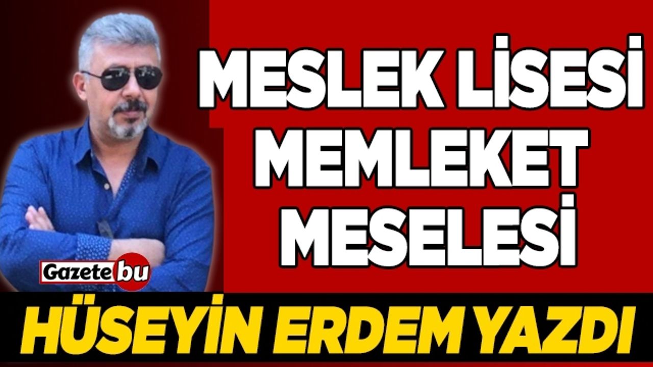 HÜSEYİN ERDEM YAZDI "MESLEK LİSESİ MEMLEKET MESELESİ"