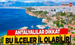 Antalyalılar Dikkat: Bu İlçeler İl Olabilir
