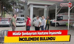 Müdür Şenbayram Hastane İnşasında İncelemede Bulundu