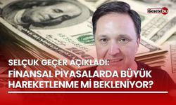 Selçuk Geçer'in analizine göre finansal piyasalarda büyük hareketlenme mi bekleniyor?