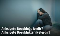 Anksiyete Bozukluğu Nedir? Anksiyete Bozuklukları Nelerdir?