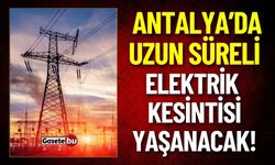 Antalya’da Uzun Süreli Elektrik Kesintisi Yaşanacak
