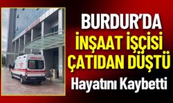 Burdur'da İnşaat İşçisi Çatıdan Düştü Hayatını Kaybetti