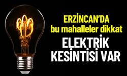 ERZİNCAN ELEKTRİK KESİNTİSİ: Hangi ilçelerde elektrik kesilecek ?