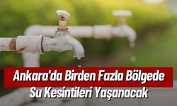 Ankara'da Birden Fazla Bölgede Su Kesintileri Yaşanacak