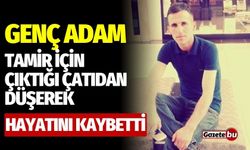 Genç adam tamir için çıktığı çatıdan düşerek hayatını kaybetti