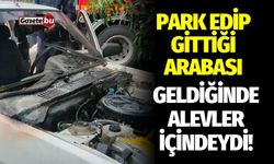 Park edip gittiği arabası geldiğinde alevler içindeydi