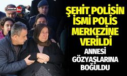 Şehit polisin ismi karakola verildi: annesi gözyaşlarına boğuldu