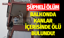 Şüpheli ölüm: Balkonda kanlar içerisinde ölü bulundu!