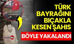 Türk bayrağını bıçakla kesen şahıs böyle yakalandı!