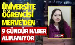 Üniversite Öğrencisi Merve'den 9 Gündür Haber Alınamıyor