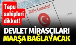 Tapu sahipleri dikkat! Devlet Mirasçıları Maaşa Bağlayacak