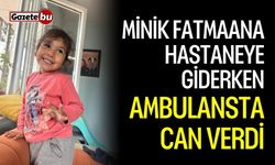 Minik Fatmaana hastaneye giderken ambulansta öldü