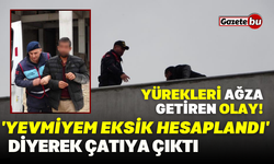 'Yevmiyem eksik hesaplandı' diyerek çatıya çıktı!