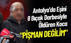 Antalya'da Eşini 8 Bıçak Darbesiyle Öldüren Koca: "Pişman Değilim"