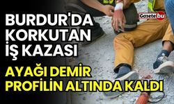 Burdur'da Korkutan İş Kazası: İşçinin Ayağı Demir Profilin Altında Kaldı