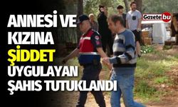 Annesi ve kızına şiddet uygulayan şahıs tutuklandı