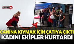 Canına kıymak için çatıya çıkan kadını ekipler kurtardı