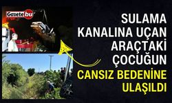 Sulama kanalına uçan araçtaki çocuğun cansız bedenine ulaşıldı