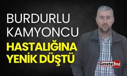 Burdurlu kamyoncu hastalığına yenik düştü