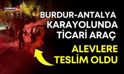 Burdur-Antalya karayolunda hafif ticari araç alevlere teslim oldu!