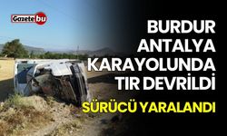 Burdur Antalya karayolunda tır devrildi, sürücü yaralandı