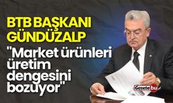 BTB Başkanı Gündüzalp: "Market ürünleri üretim dengesini bozuyor"