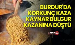 Burdur'da Korkunç Kaza: Kaynar bulgur kazanına düştü