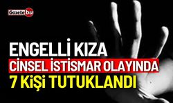 Engelli kıza cinsel istismar olayında 7 kişi tutuklandı