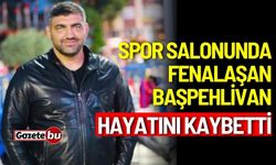 Spor salonunda fenalaşan başpehlivan hayatını kaybetti