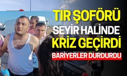 Tır şoförü seyir halinde kriz geçirdi: Bariyerler durdurdu