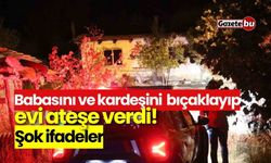 Babasını ve kardeşini  bıçaklayıp evi ateşe verdi! Şok ifadeler